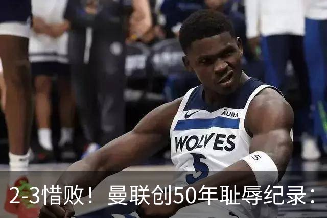 2-3惜败！曼联创50年耻辱纪录：被让2追3，英联杯逆转出局！球员评分出炉